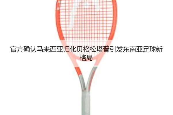 官方确认马来西亚归化贝格松塔普引发东南亚足球新格局