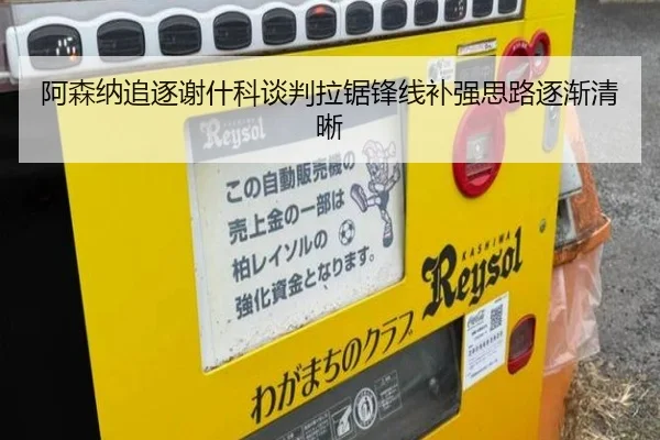 阿森纳追逐谢什科谈判拉锯锋线补强思路逐渐清晰